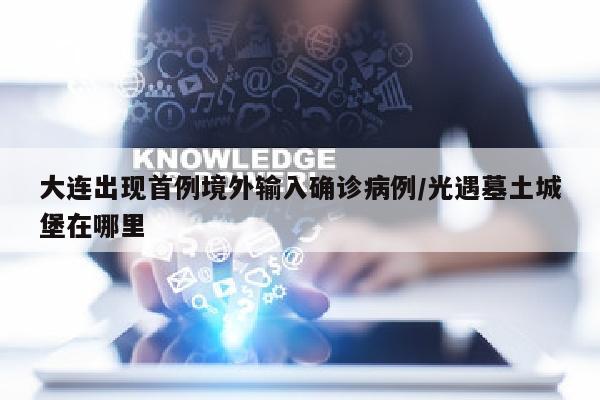 大连出现首例境外输入确诊病例/光遇墓土城堡在哪里