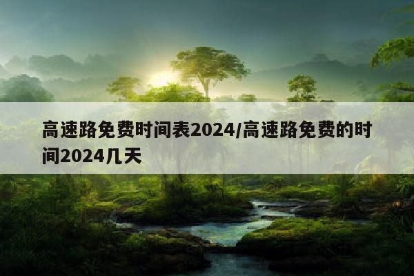 高速路免费时间表2024/高速路免费的时间2024几天