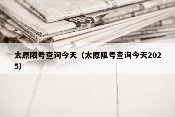 太原限号查询今天（太原限号查询今天2025）
