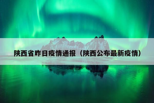陕西省昨日疫情通报（陕西公布最新疫情）