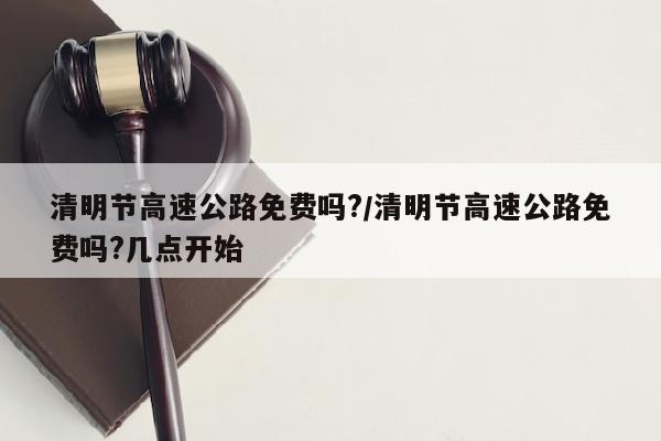 清明节高速公路免费吗?/清明节高速公路免费吗?几点开始