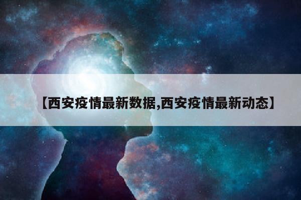 【西安疫情最新数据,西安疫情最新动态】