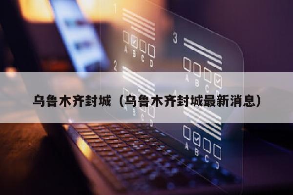 乌鲁木齐封城（乌鲁木齐封城最新消息）