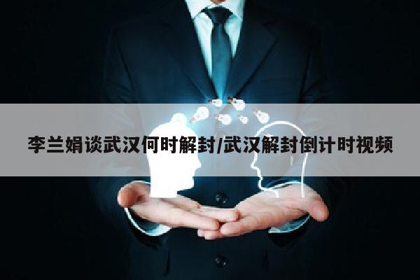 李兰娟谈武汉何时解封/武汉解封倒计时视频