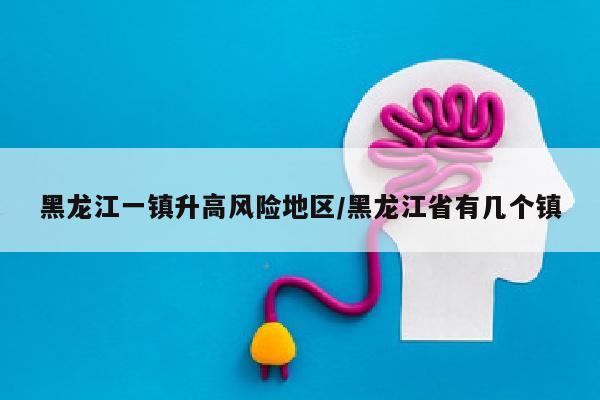 黑龙江一镇升高风险地区/黑龙江省有几个镇