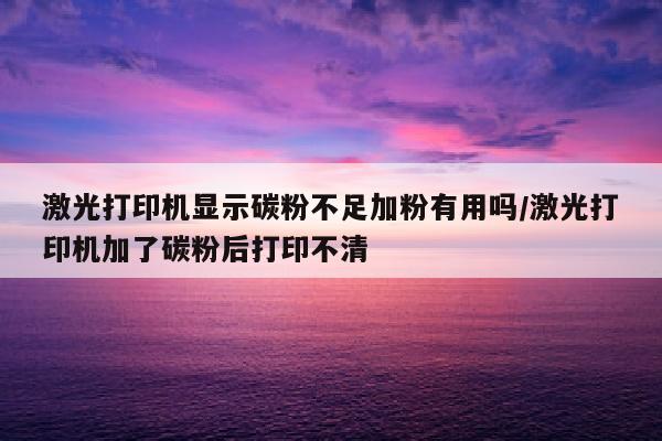 激光打印机显示碳粉不足加粉有用吗/激光打印机加了碳粉后打印不清