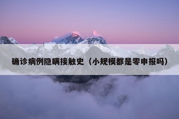 确诊病例隐瞒接触史（小规模都是零申报吗）