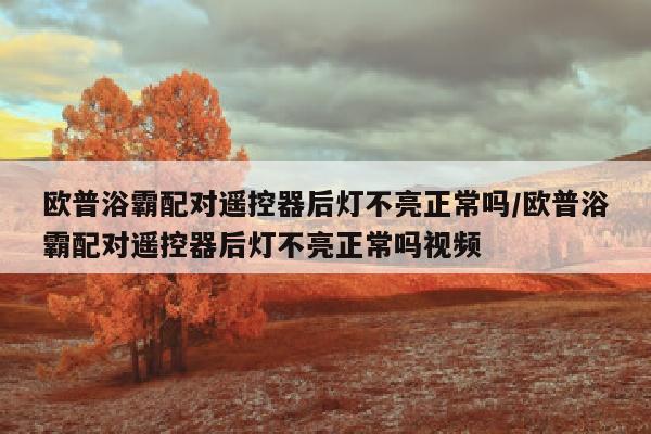 欧普浴霸配对遥控器后灯不亮正常吗/欧普浴霸配对遥控器后灯不亮正常吗视频