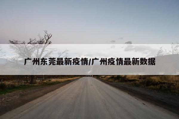 广州东莞最新疫情/广州疫情最新数据