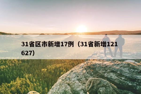 31省区市新增17例(31省新增121 627)