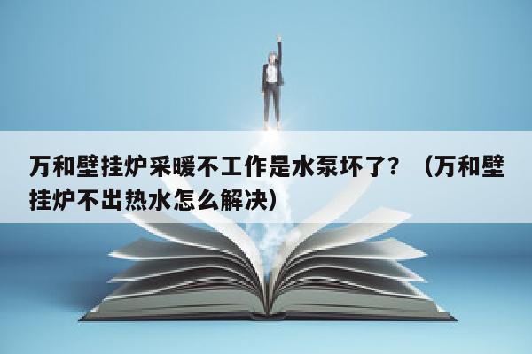 万和壁挂炉采暖不工作是水泵坏了?(万和壁挂炉不出热水怎么解决)