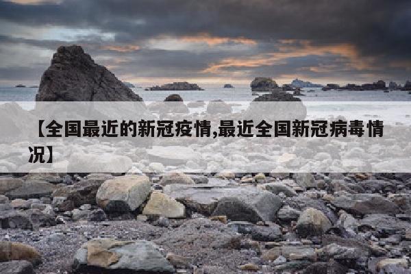 【全国最近的新冠疫情,最近全国新冠病毒情况】