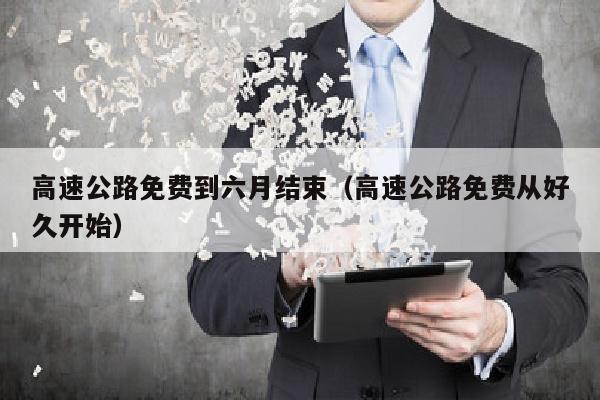 高速公路免费到六月结束（高速公路免费从好久开始）