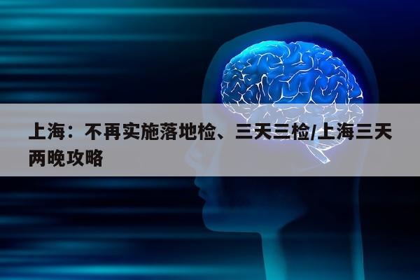 上海：不再实施落地检、三天三检/上海三天两晚攻略