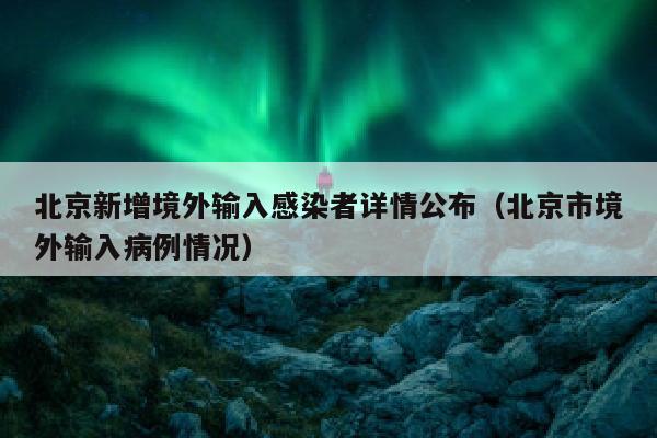 北京新增境外输入感染者详情公布（北京市境外输入病例情况）