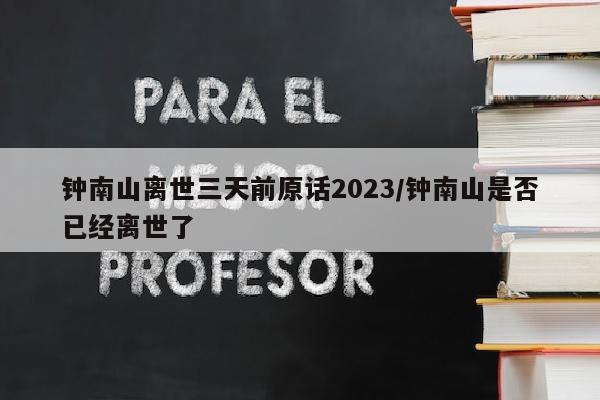 钟南山离世三天前原话2023/钟南山是否已经离世了